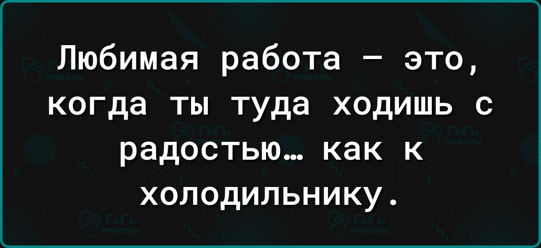 Любимая работа это когда ты туда ходишь с радостью КВК К ХОЛОДИЛЬНИКУ