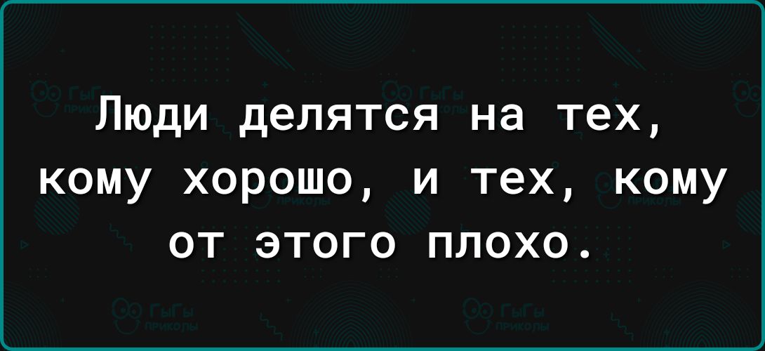 Люди делятся на тех кому хорошо и тех кому от этого плохо