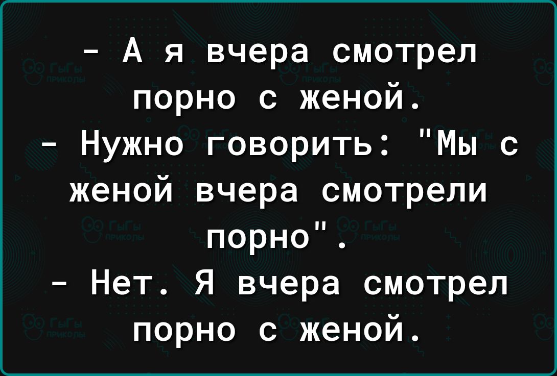 А я вчера смотрел порно с женой Нужно говорить Мы с женой вчера смотрели  порно Нет Я вчера смотрел порно с женой - выпуск №2468284