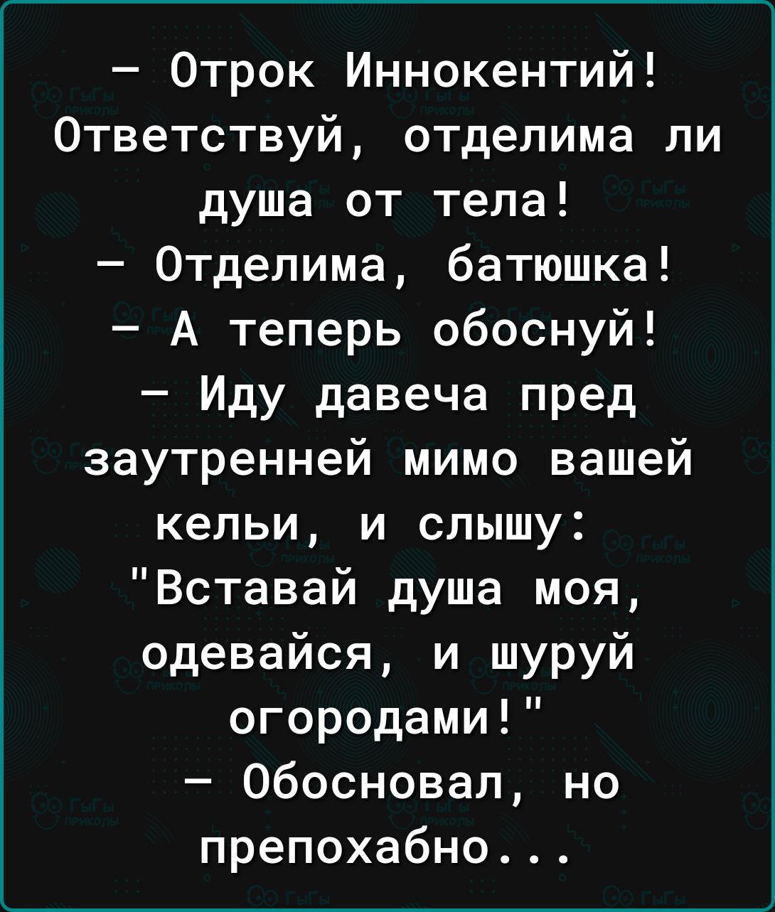 Отрок Иннокентий Ответствуй отделима ли душа от тела Отделима батюшка А теперь обоснуй Иду давеча пред заутренней мимо вашей кельи и слышу Вставай душа моя одевайся и шуруй огородами обосновал но препохабно