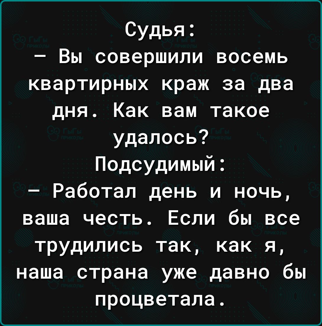 Судья Вы совершили восемь квартирных краж за два дня Как вам такое удалось Подсудимый Работал день и ночь ваша честь Если бы все трудились так как я наша страна уже давно бы процветала