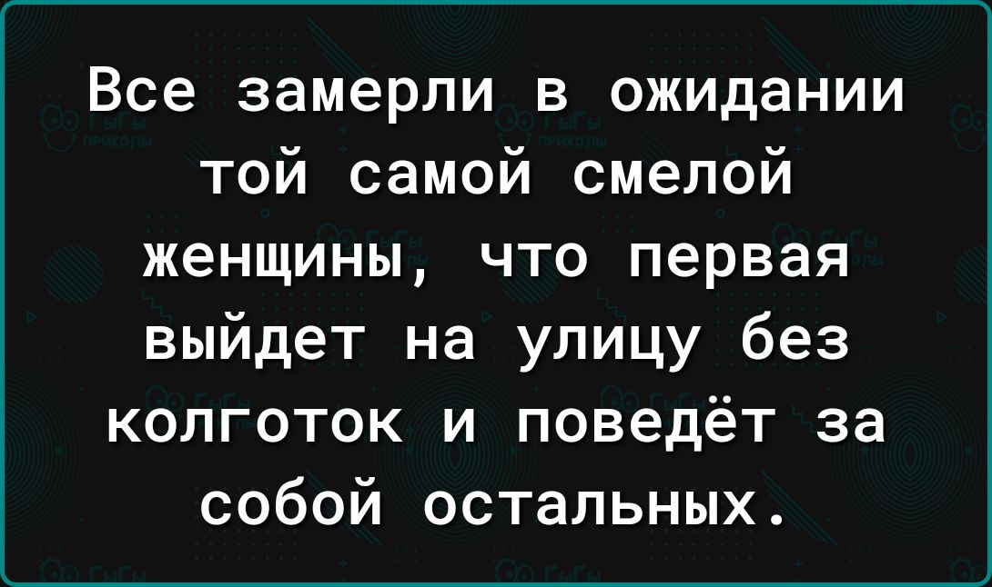 Все замерли в ожидании той самой смелой женщины что первая выйдет на улицу без колготок и поведёт за собой остальных