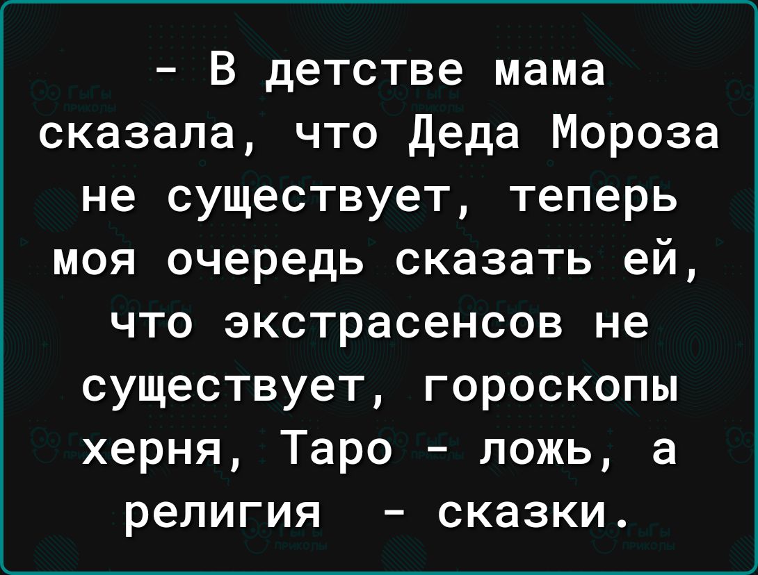 В детстве мама сказала что Деда Мороза не существует теперь моя очередь сказать ей что экстрасенсов не существует гороскопы херня Таро ложь а религия сказки