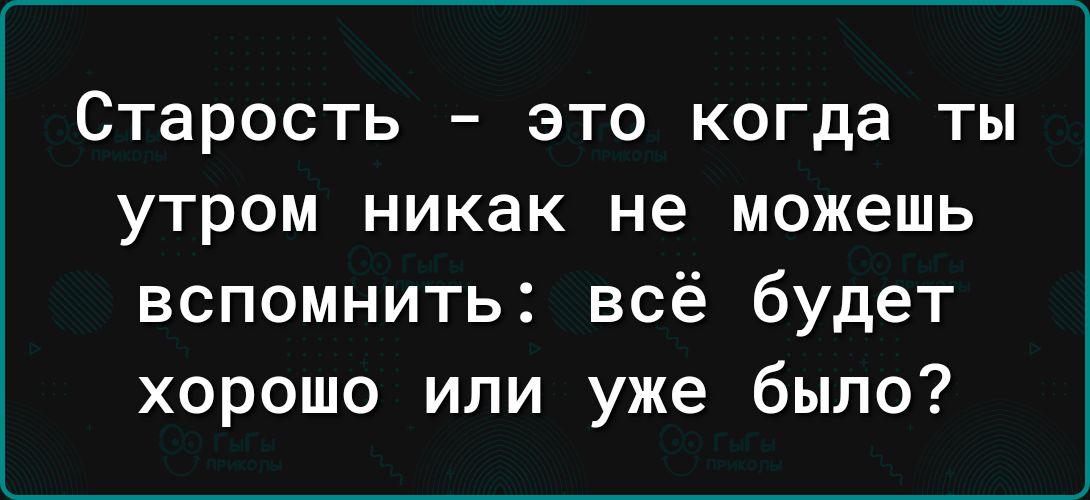 СТЕРОСТЬ _ ЭТО КОГДЗ ТЫ УТРОМ никак не можешь вспомнить всё будет хорошо или уже было