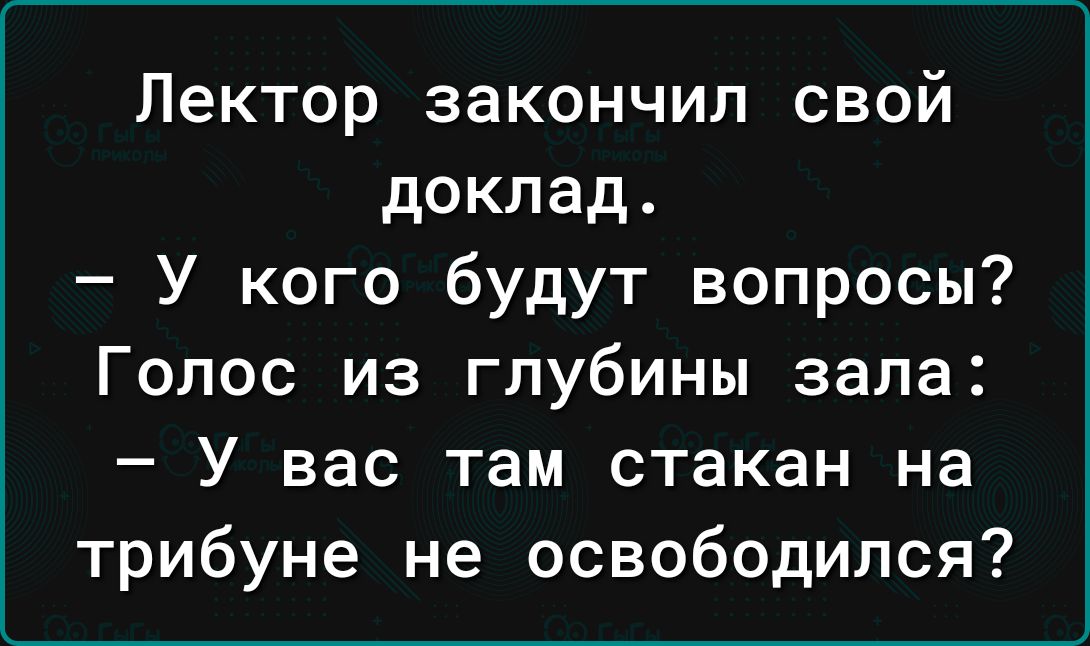 Лектор закончил свой доклад У кого будут вопросы Голос из глубины зала У вас там стакан на трибуне не освободился