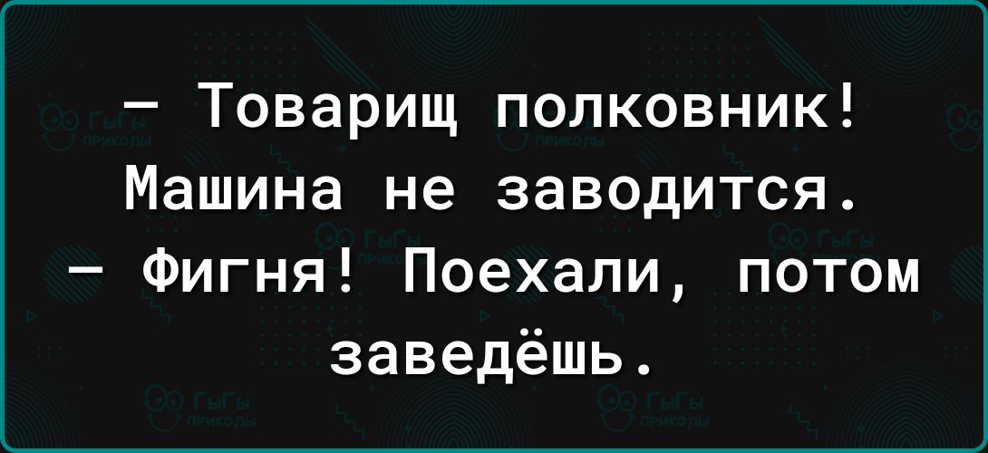 Товарищ полковник Машина не заводится Фигня Поехали потом заведёшь