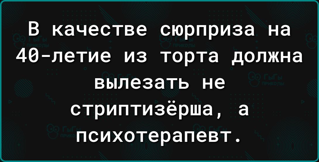 В качестве сюрприза на 46 летие из торта должна вылезать не стриптизёрша а психотерапевт