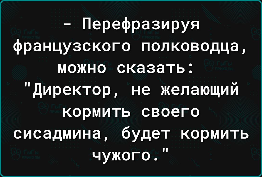 Перефразируя французского полководца можно сказать директор не желающий кормить своего сисадмина будет кормить чужого