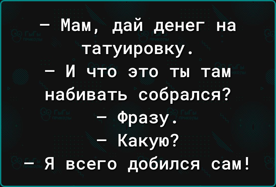 Мам дай денег на татуировку И что это ты там набивать собрался Фразу Какую Я всего добился сам