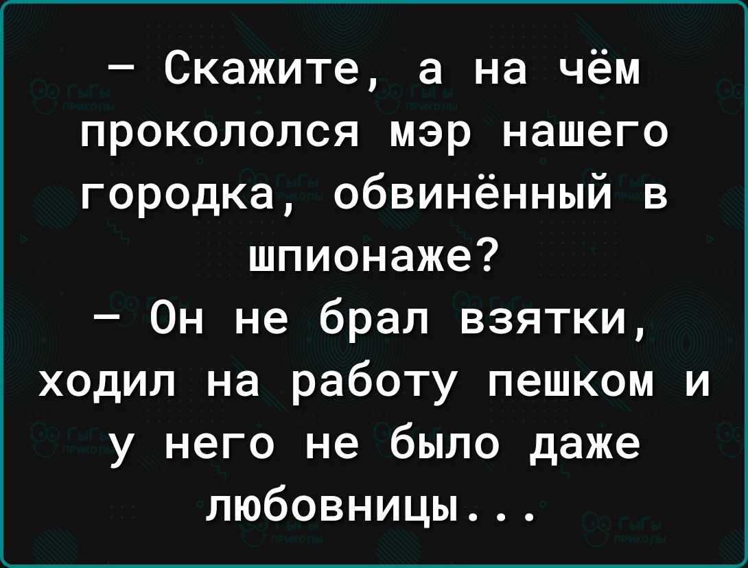 Скажите а на чём проколопся мэр нашего городка обвинённый в шпионаже Он не брал взятки ходил на работу пешком и у него не было даже любовницы