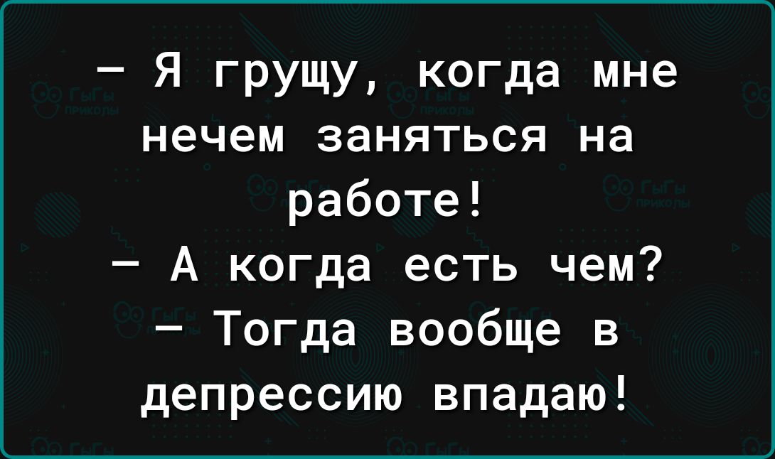 Я грущу когда мне нечем заняться на работе А когда есть чем Тогда вообще в депрессию впадаю