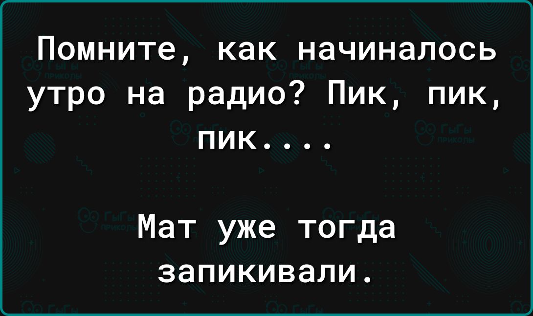 Помните как начиналось утро на радио Пик пик пик Мат уже тогда запикивали