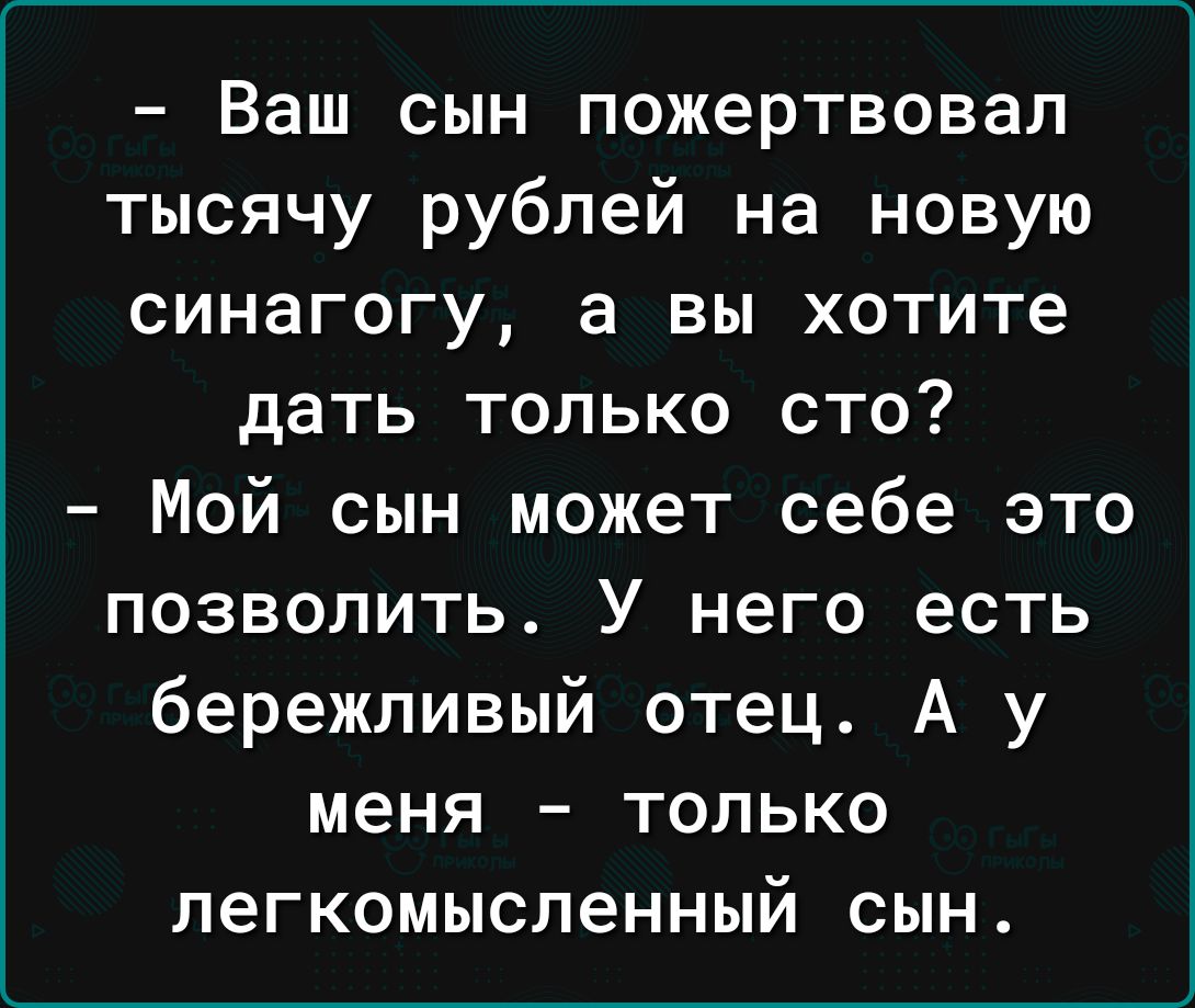 Ваш сын пожертвовал тысячу рублей на новую синагогу а вы хотите дать только сто Мой сын может себе это позволить У него есть бережливый отец А у меня только легкомысленный сын