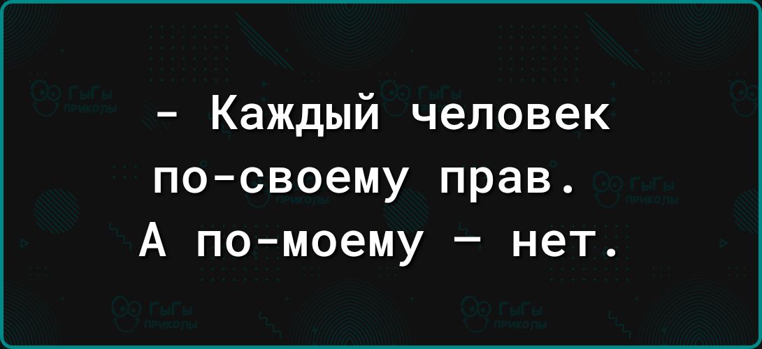 Каждый человек посвоему прав А помоему нет