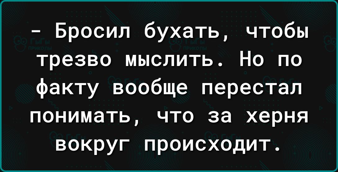 Бросил бухать чтобы трезво мыслить Но по факту вообще перестал понимать что за херня вокруг происходит