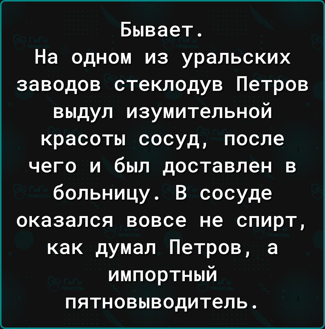 Бывает На одном из уральских заводов стеклодув Петров выдул изумительной красоты сосуд после чего и был доставлен в больницу В сосуде оказался вовсе не спирт как думал Петров а импортный пятновыводитель