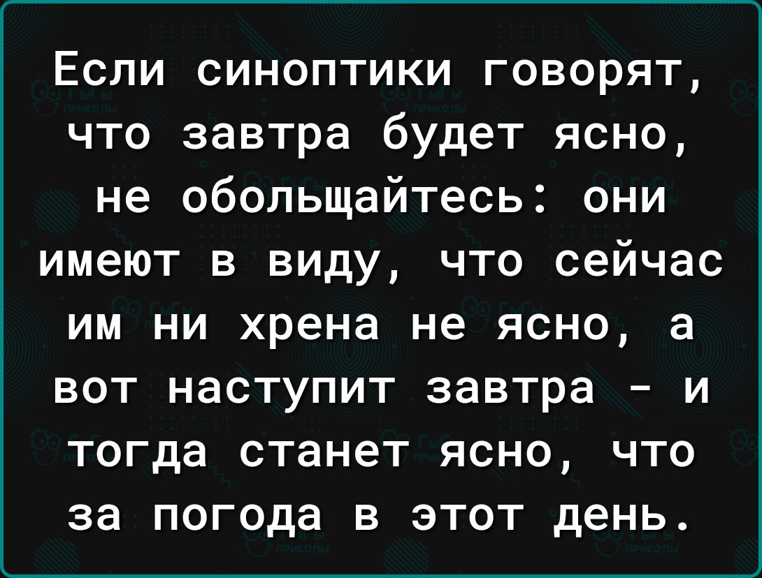 Если синоптики говорят что завтра будет ясно не обольщайтесь они имеют в виду что сейчас им ни хрена не ясно а вот наступит завтра и тогда станет ясно что за погода в этот день