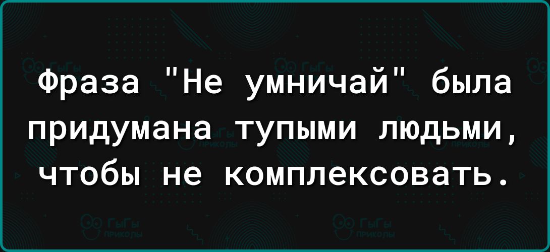 Фраза Не умничай была придумана ТУПЫМИ ЛЮДЬМИ ЧТОбЫ не комплексовать