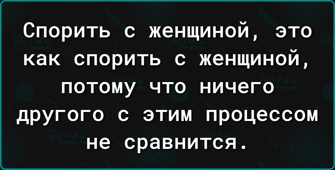 Спорить с женщиной это как спорить с женщиной потому что ничего другого с этим процессом не сравнится