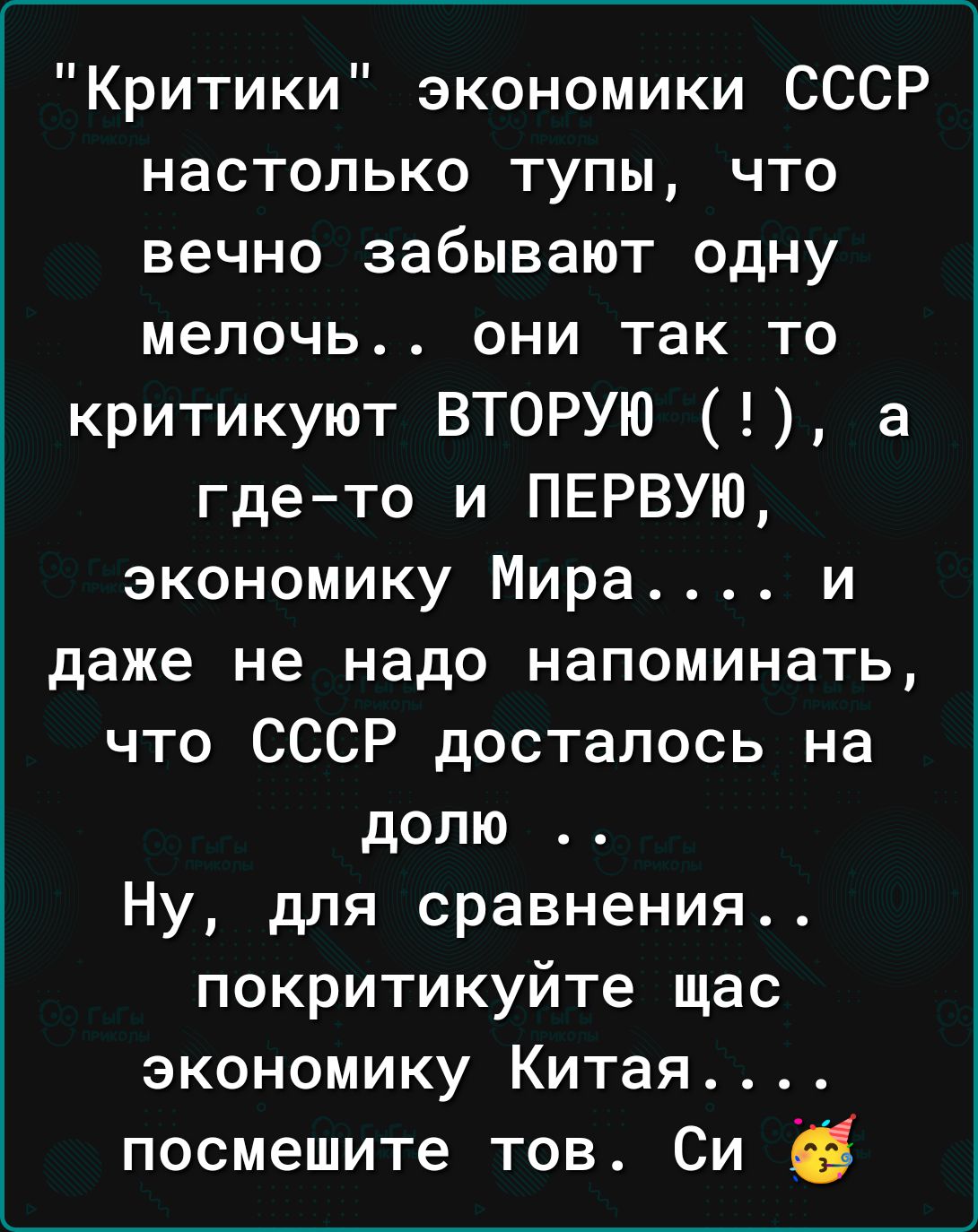 Критики экономики СССР настолько тупы что вечно забывают одну мелочь они так то критикуют ВТОРУЮ а где то и ПЕРВУЮ экономику Мира и даже не надо напоминать что СССР досталось на долю Ну для сравнения покритикуйте щас экономику Китая посмешите тов Си ЕЁ