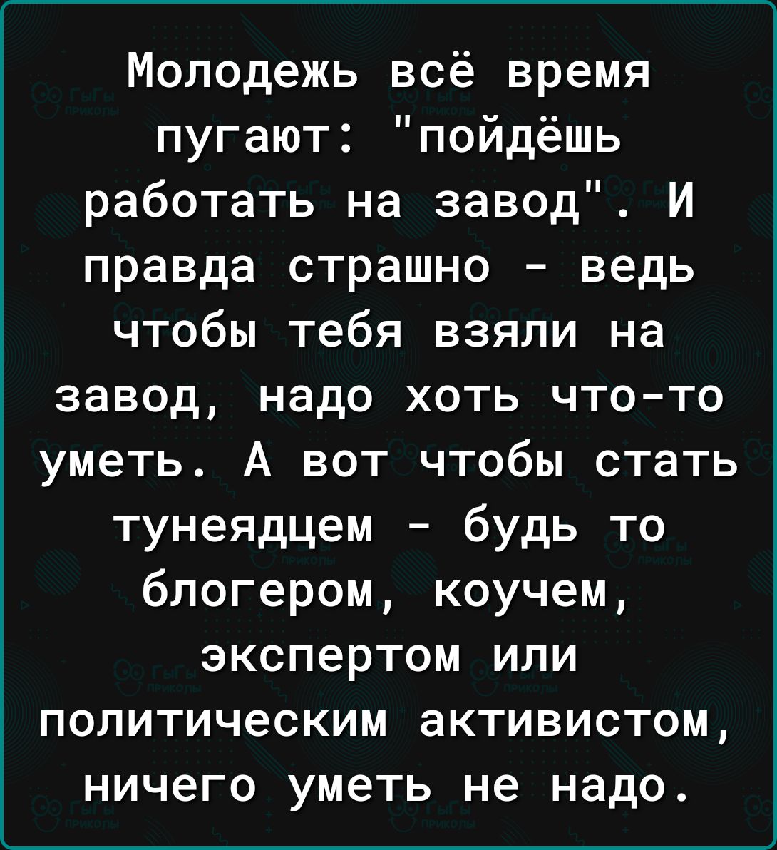 Молодежь всё время пугают пойдёшь работать на завод И правда страшно ведь чтобы тебя взяли на завод надо хоть что то уметь А вот чтобы стать тунеядцем будь то блогером коучем экспертом или политическим активистом ничего уметь не надо