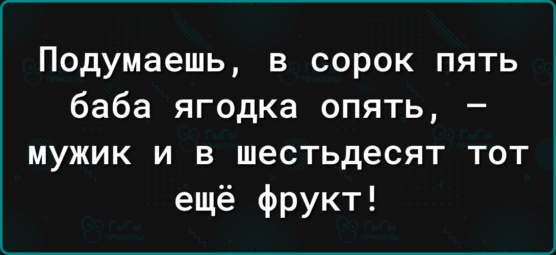 Подумаешь в сорок пять баба ягодка опять мужик и в шестьдесят тот ещё фрукт