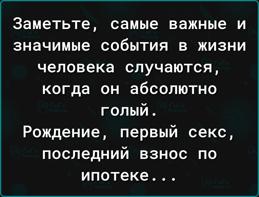 Заметьте самые важные И значимые СОбЫТИЯ В ЖИЗНИ человека случаются когда он абсолютно голый Рождение первый секс последний взнос по ипотеке