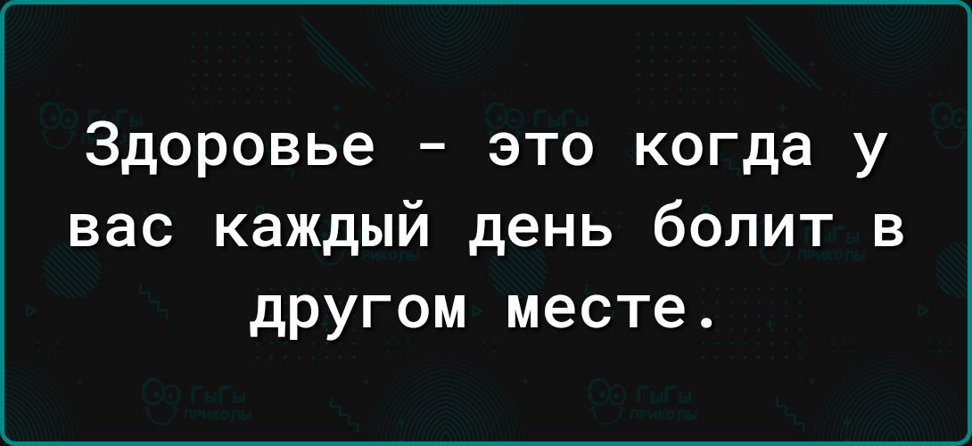 Здоровье это когда у вас каждый день болит в другом месте