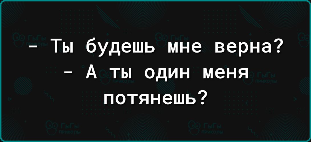 Ты будешь мне верна А ты один меня потянешь