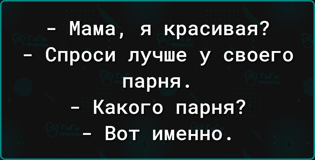 Мама я красивая Спроси лучше у своего парня Какого парня Вот именно