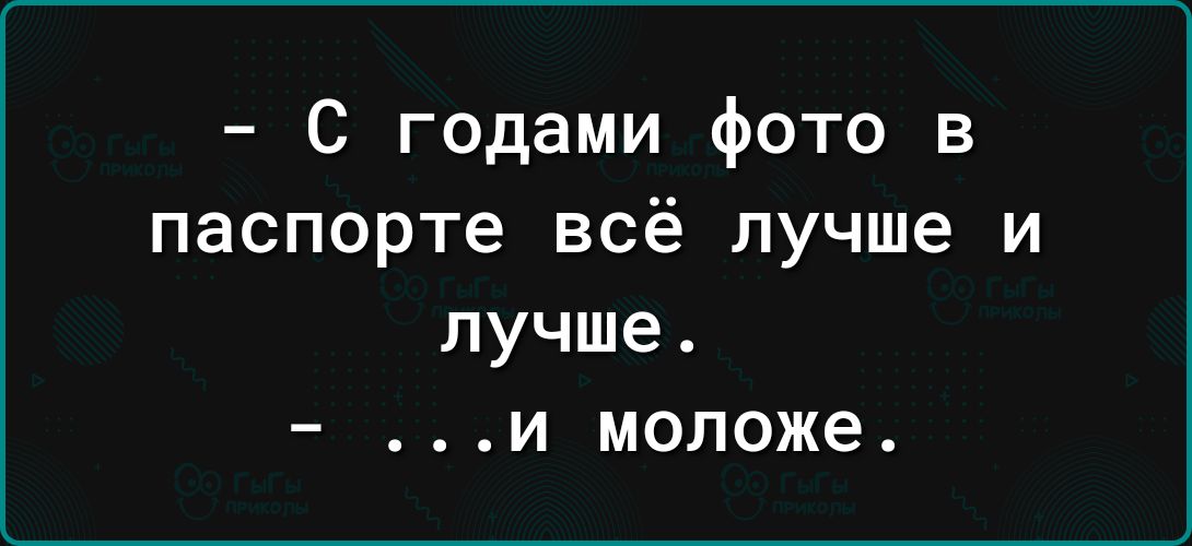 С годами фото в паспорте всё лучше и лучше и моложе