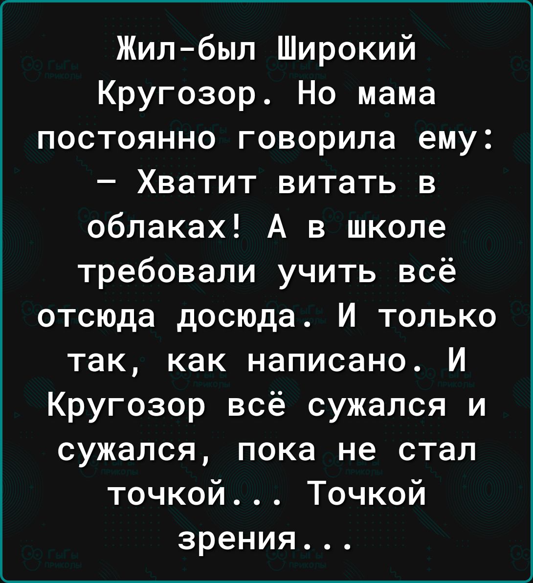 Жилбыл Широкий Кругозор Но мама постоянно говорила ему Хватит витать в облаках А в школе требовали учить всё отсюда досюда И только так как написано И Кругозор всё сужался и сужался пока не стал точкой Точкой зрения