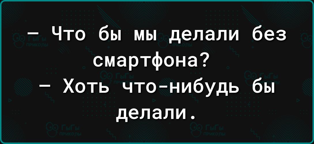 Что бы мы делали без смартфона Хоть чтонибудь бы делали