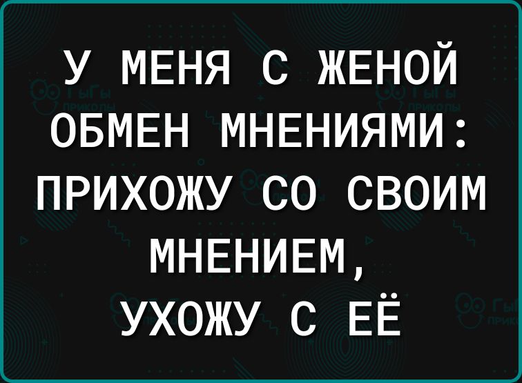 У МЕНЯ С ЖЕНОЙ ОБМЕН МНЕНИЯМИ ПРИХОЖУ СО СВОИМ МНЕНИЕМ ухожу с ЕЁ