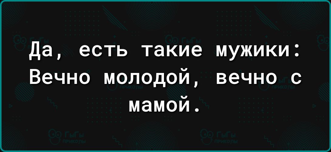 да есть такие мужики Вечно молодой вечно с мамой