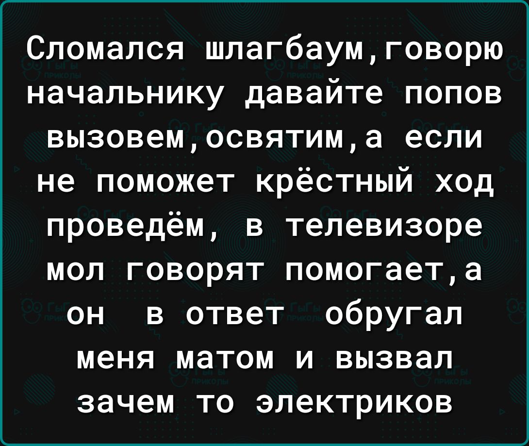 Сломался шлагбаумговорю начальнику давайте попов вызовемосвятима если не поможет крёстный ход проведём в телевизоре мол говорят помогаета он в ответ обругал меня матом и вызвал зачем то электриков