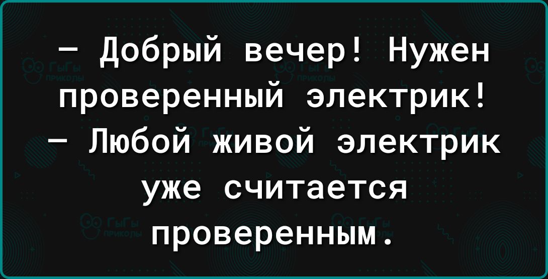 добрый вечер Нужен проверенный электрик Любой живой электрик уже считается проверенным