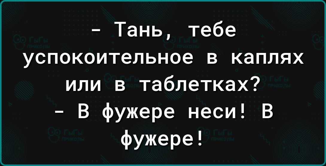 Тань тебе успокоительное в каплях или в таблетках В фужере неси В фужере