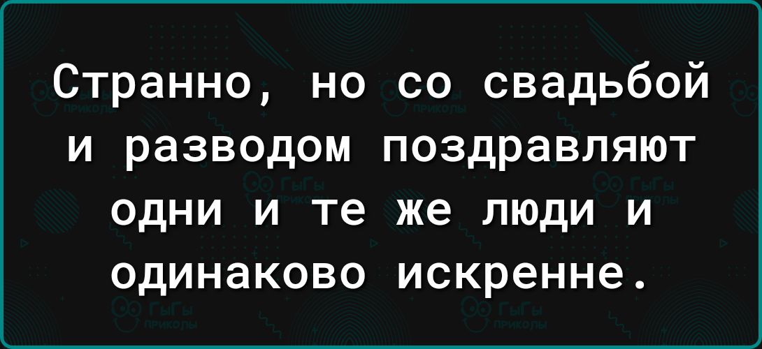 Странно но со свадьбой и разводом поздравляют одни и те же люди и одинаково искренне