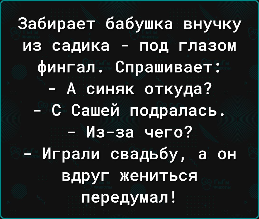 Забирает бабушка внучку из садика под глазом фингал Спрашивает А синяк откуда С Сашей подралась Изза чего Играли свадьбу а он вдруг жениться передумал