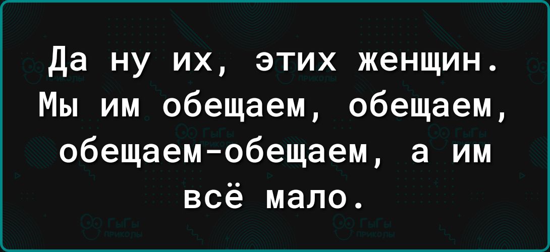 Да ну их этих женщин Мы им обещаем обещаем обещаемобещаем а им всё мало