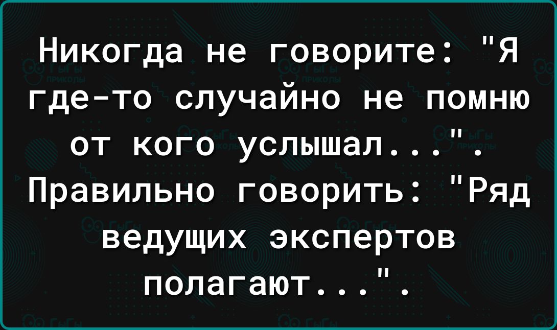 Никогда не говорите Я гдето случайно не помню от кого успышал Правильно говорить Ряд ведущих экспертов попагают