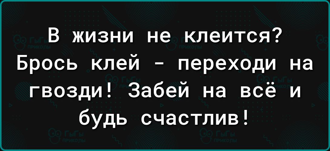 В жизни не клеится Брось клей переходи на гвозди Забей на всё и будь счастлив