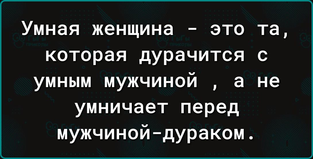 Умная женщина это та которая дурачится с умным мужчиной а не умничает перед мужчинойдураком