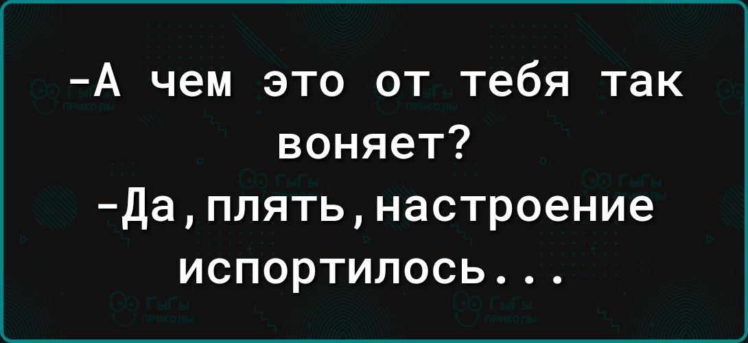 А чем это от тебя так воняет даплятьнастроение испортилась