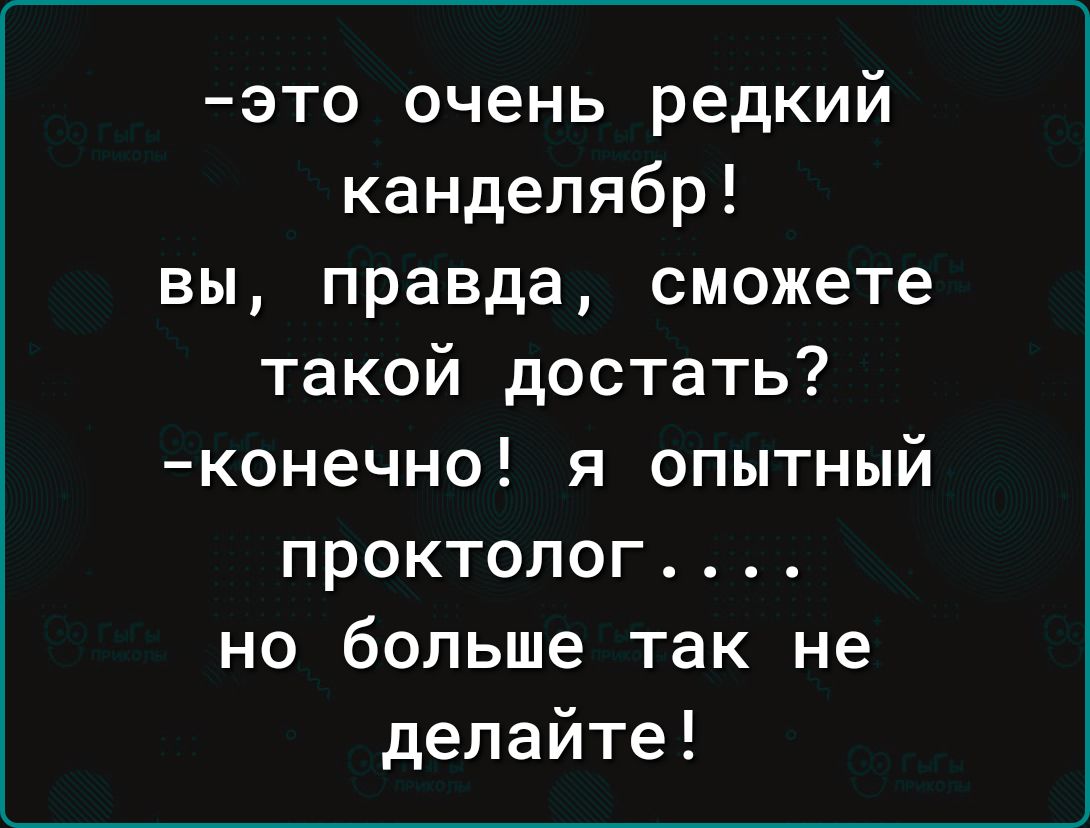 это очень редкий канделябр вы правда сможете такой достать конечно я опытный проктолог но больше так не делайте