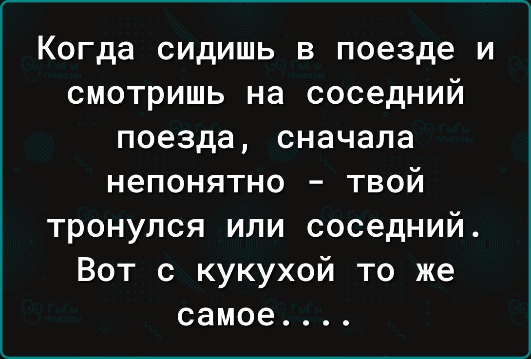 Когда сидишь в поезде и смотришь на соседний поезда сначала непонятно твой тронулся ипи соседний Вот с кукухой то же самое