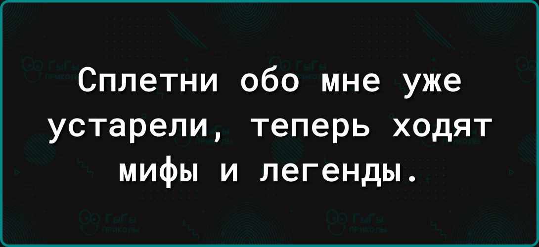 Сплетни обо мне уже устарели теперь ходят мифы и легенды