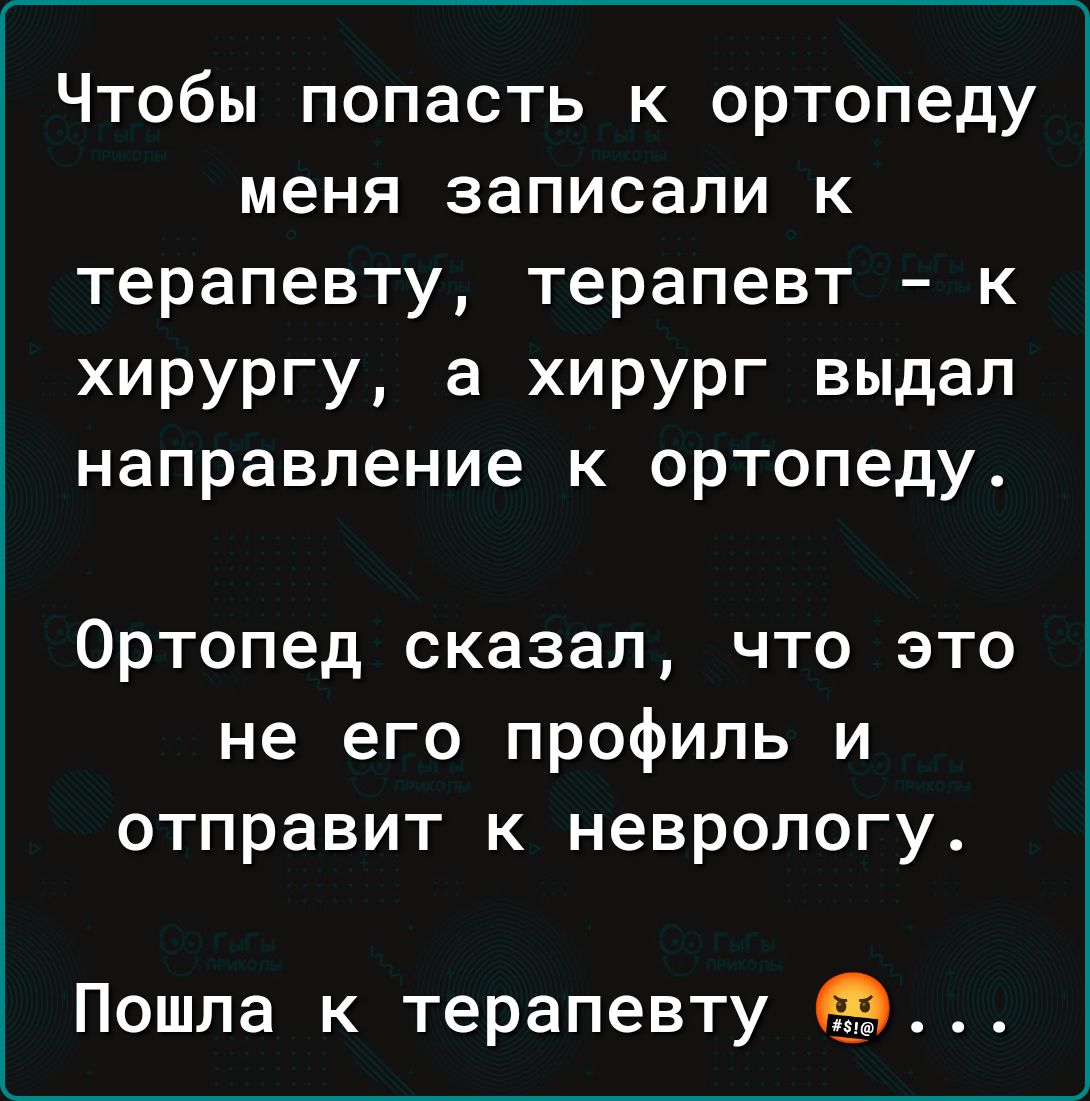 Чтобы попасть к ортопеду меня записали к терапевту терапевт к хирургу а хирург выдал направление к ортопеду Ортопед сказал что это не его профиль и отправит к неврологу Пошла к терапевту Э