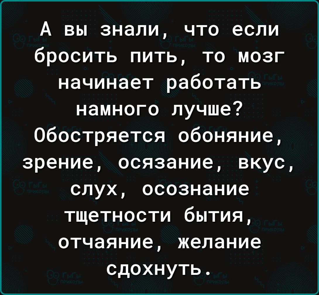 А вы знали что если бросить пить то мозг начинает работать намного лучше обостряется обоняние зрение осязание вкус слух осознание тщетности бытия отчаяние желание сдохнуть